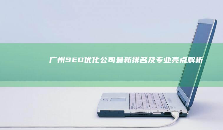 广州SEO优化公司最新排名及专业亮点解析